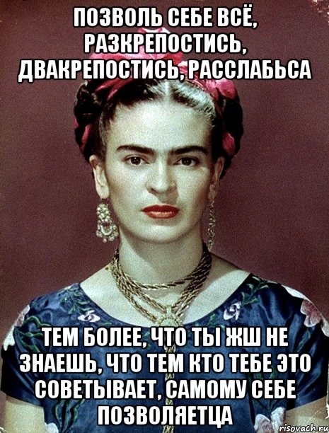 Позволь себе всё, разкрепостись, двакрепостись, расслабьса Тем более, что ты жш не знаешь, что тем кто тебе это советывает, самому себе позволяетца