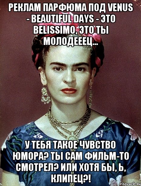 Реклам парфюма под Venus - Beautiful Days - это belissimo, это ты молодееец... У тебя такое чувство юмора? Ты сам фильм-то смотрел? Или хотя бы, Ь, клипец?!