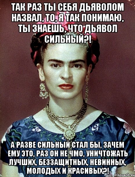 Так раз ты себя дьяволом назвал, то, я так понимаю, ты знаешь, что дьявол сильный?! А разве сильный стал бы, зачем ему это, раз он не чмо, уничтожать лучших, беззащитных, невинных, молодых и красивых?!