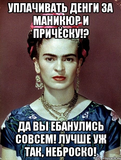 Уплачивать денги за маникюр и причёску!? Да вы ебанулись совсем! Лучше уж так, неброско!