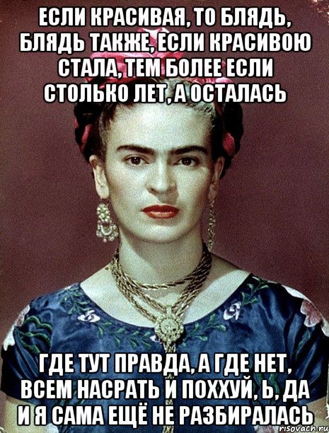 Если красивая, то блядь, блядь также, если красивою стала, тем более если столько лет, а осталась Где тут правда, а где нет, всем насрать и поххуй, Ь, да и я сама ещё не разбиралась