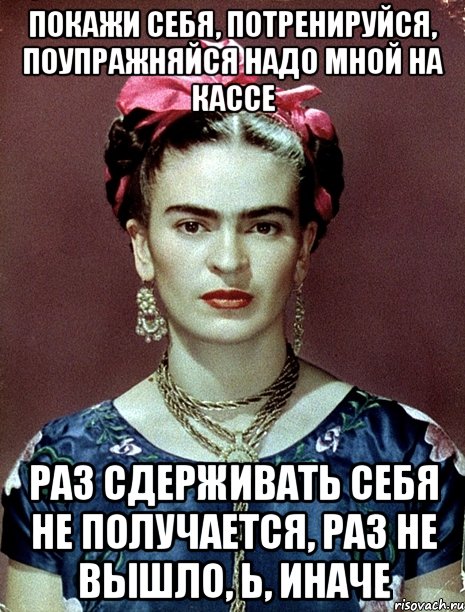 Покажи себя, потренируйся, поупражняйся надо мной на кассе Раз сдерживать себя не получается, раз не вышло, Ь, иначе