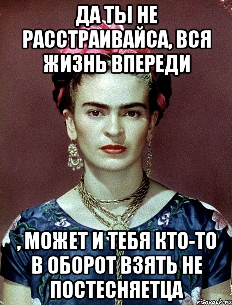 Да ты не расстраивайса, вся жизнь впереди , может и тебя кто-то в оборот взять не постесняетца