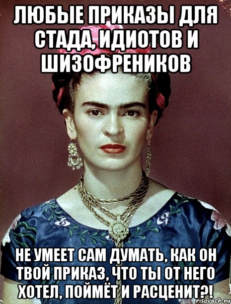 Любые приказы для стада, идиотов и шизофреников Не умеет сам думать, как он твой приказ, что ты от него хотел, поймёт и расценит?!
