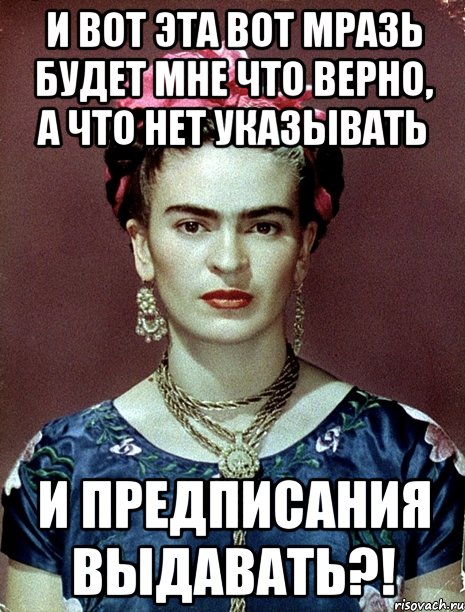 И вот эта вот мразь будет мне что верно, а что нет указывать и предписания выдавать?!