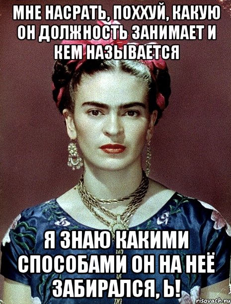 Мне насрать, поххуй, какую он должность занимает и кем называется Я знаю какими способами он на неё забирался, Ь!