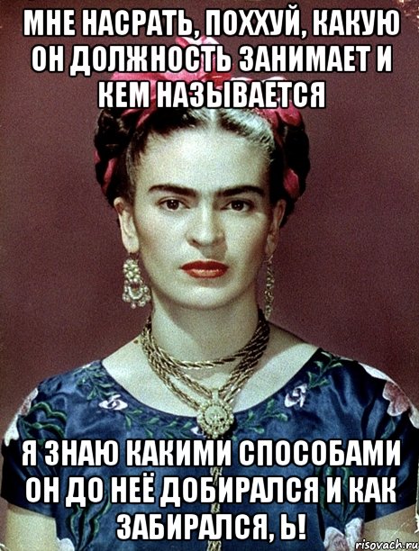 Мне насрать, поххуй, какую он должность занимает и кем называется Я знаю какими способами он до неё добирался и как забирался, Ь!