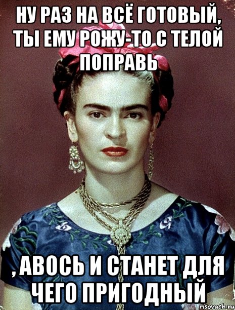 Ну раз на всё готовый, ты ему рожу-то с телой поправь , авось и станет для чего пригодный