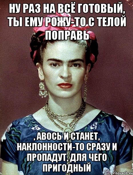 Ну раз на всё готовый, ты ему рожу-то с телой поправь , авось и станет, наклонности-то сразу и пропадут, для чего пригодный
