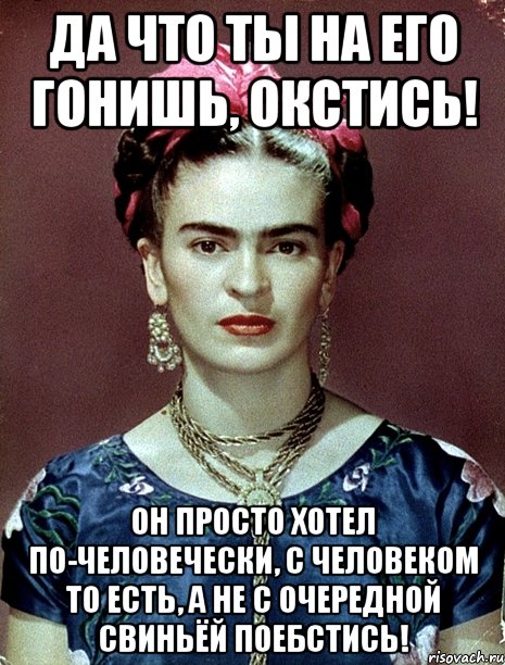 Да что ты на его гонишь, окстись! Он просто хотел по-человечески, с человеком то есть, а не с очередной свиньёй поебстись!