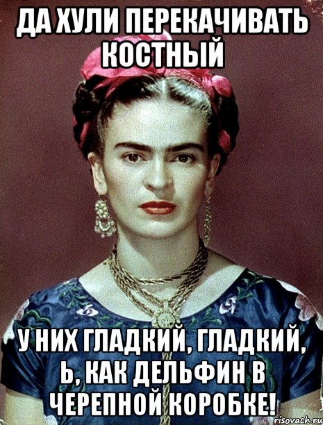 Да хули перекачивать костный У них гладкий, гладкий, Ь, как дельфин в черепной коробке!