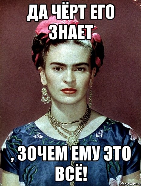 Да чёрт его знает , зочем ему это всё!
