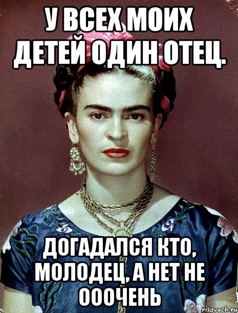 У всех моих детей один отец. Догадался кто, молодец, а нет не ооочень