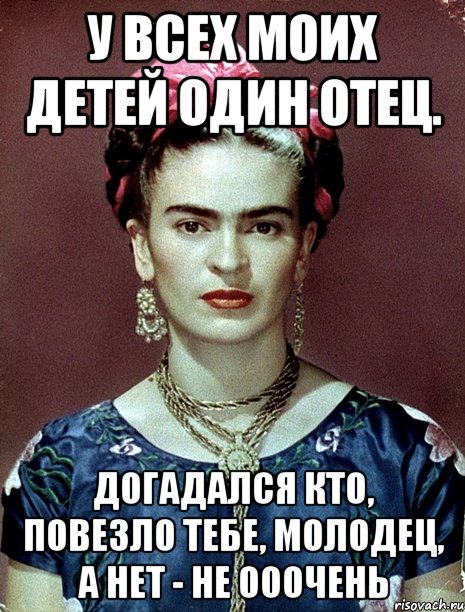 У всех моих детей один отец. Догадался кто, повезло тебе, молодец, а нет - не ооочень