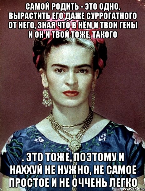 Самой родить - это одно, вырастить его даже суррогатного от него, зная что в нём и твои гены и он и твой тоже, такого . это тоже, поэтому и наххуй не нужно, не самое простое и не оччень легко