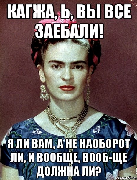 Кагжа, Ь, вы все заебали! Я ли вам, а не наоборот ли, и вообще, вооб-ще должна ли?