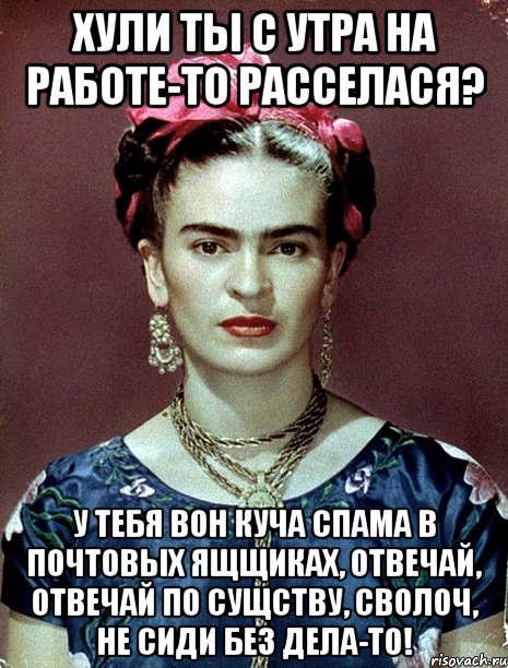 Хули ты с утра на работе-то расселася? У тебя вон куча спама в почтовых ящщиках, отвечай, отвечай по сущству, сволоч, не сиди без дела-то!