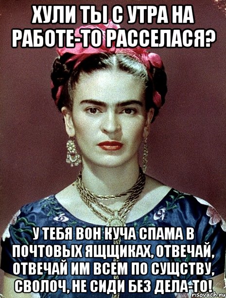 Хули ты с утра на работе-то расселася? У тебя вон куча спама в почтовых ящщиках, отвечай, отвечай им всем по сущству, сволоч, не сиди без дела-то!