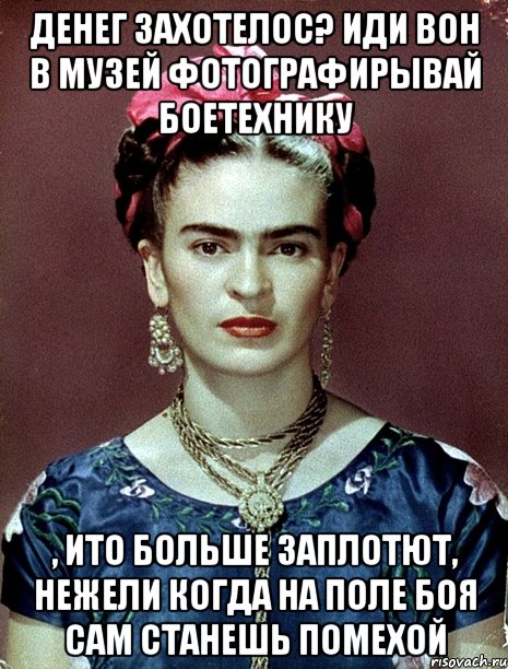 Денег захотелос? Иди вон в музей фотографирывай боетехнику , ито больше заплотют, нежели когда на поле боя сам станешь помехой