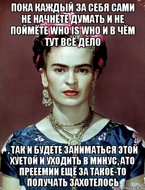 Пока каждый за себя сами не начнёте думать и не поймёте who is who и в чём тут всё дело , так и будете заниматься этой хуетой и уходить в минус, ато прееемии ещё за такое-то получать захотелось