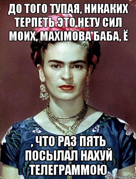 До того тупая, никаких терпеть это нету сил моих, MAXIMова баба, ё , что раз пять посылал нахуй телеграммою