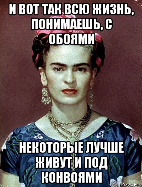 И вот так всю жизнь, понимаешь, с обоями Некоторые лучше живут и под конвоями