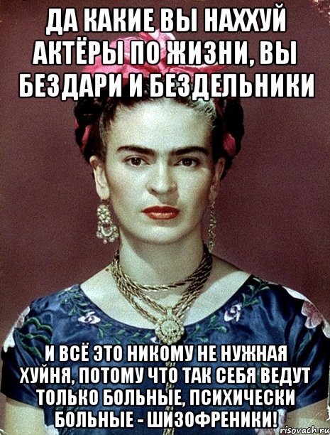 да какие вы наххуй актёры по жизни, вы бездари и бездельники и всё это никому не нужная хуйня, потому что так себя ведут только больные, психически больные - шизофреники!