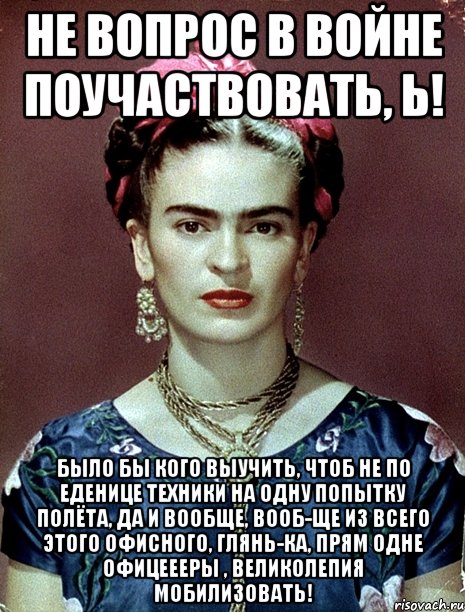 Не вопрос в войне поучаствовать, Ь! Было бы кого выучить, чтоб не по еденице техники на одну попытку полёта, да и вообще, вооб-ще из всего этого офисного, глянь-ка, прям одне офицеееры , великолепия мобилизовать!