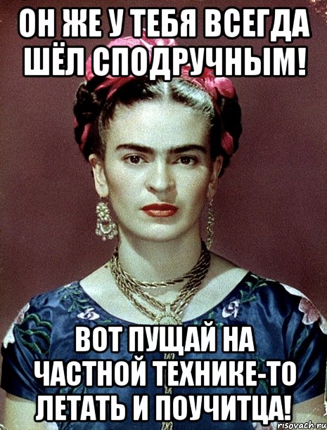 Он же у тебя всегда шёл сподручным! Вот пущай на частной технике-то летать и поучитца!