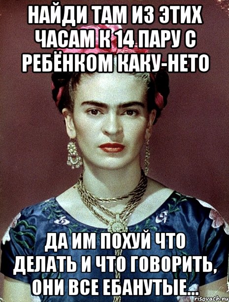 Найди там из этих часам к 14 пару с ребёнком каку-нето Да им похуй что делать и что говорить, они все ебанутые...
