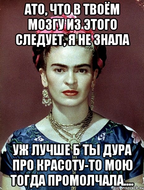 АТО, что в твоём мозгу из этого следует, я не знала Уж лучше б ты дура про красоту-то мою тогда промолчала....
