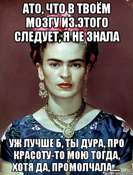 АТО, что в твоём мозгу из этого следует, я не знала Уж лучше б, ты дура, про красоту-то мою тогда, ХОТЯ ДА, промолчала....