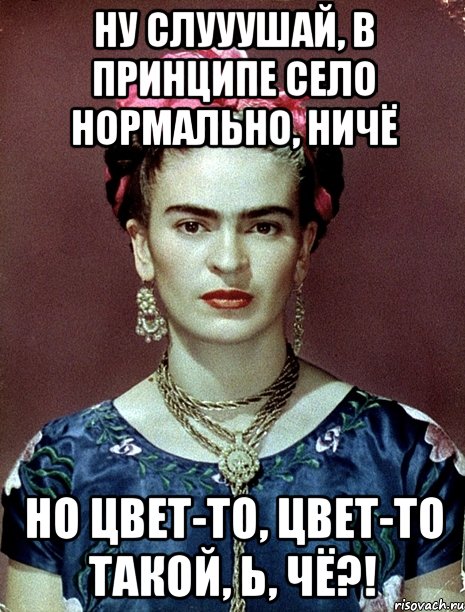 Ну слууушай, в принципе село нормально, ничё Но цвет-то, цвет-то такой, Ь, чё?!