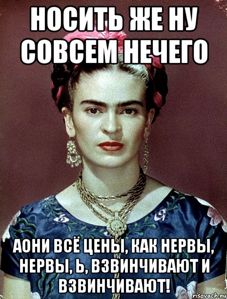 Носить же ну совсем нечего АОНИ всё цены, как нервы, нервы, Ь, взвинчивают и взвинчивают!