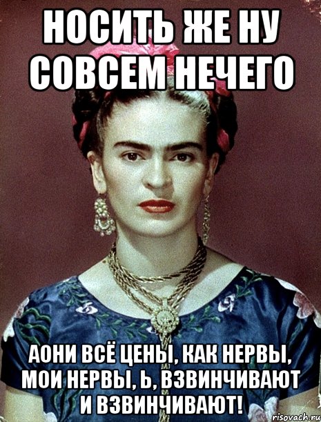 Носить же ну совсем нечего АОНИ всё цены, как нервы, мои нервы, Ь, взвинчивают и взвинчивают!