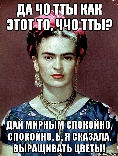 Да чо тты как этот то, ччо тты? Дай мирным спокойно, спокойно, Ь, я сказала, выращивать цветы!