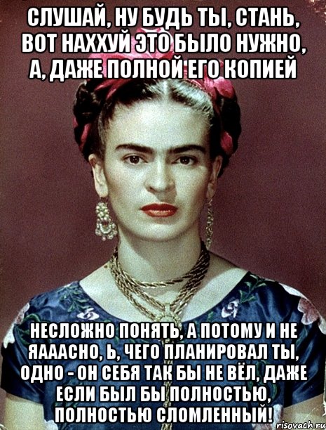 Слушай, ну будь ты, стань, вот наххуй это было нужно, а, даже полной его копией Несложно понять, а потому и не яааасно, Ь, чего планировал ты, одно - он себя так бы не вёл, даже если был бы полностью, полностью сломленный!