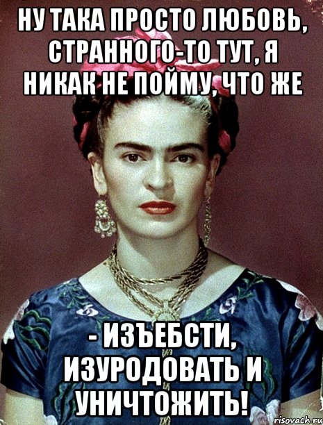 Ну така просто любовь, странного-то тут, я никак не пойму, что же - изъебсти, изуродовать и уничтожить!