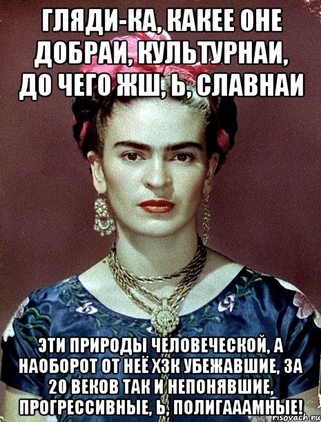 Гляди-ка, какее оне добраи, культурнаи, до чего жш, Ь, славнаи эти природы человеческой, а наоборот от неё хзк убежавшие, за 20 веков так и непонявшие, прогрессивные, Ь, полигааамные!