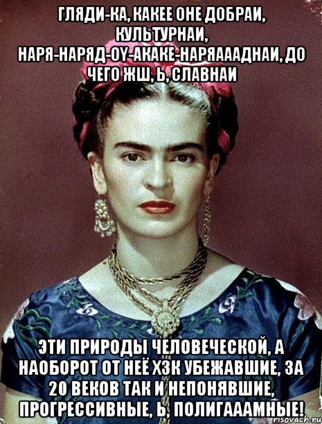 Гляди-ка, какее оне добраи, культурнаи, наря-наряд-oy-акаке-наряаааднаи, до чего жш, Ь, славнаи эти природы человеческой, а наоборот от неё хзк убежавшие, за 20 веков так и непонявшие, прогрессивные, Ь, полигааамные!