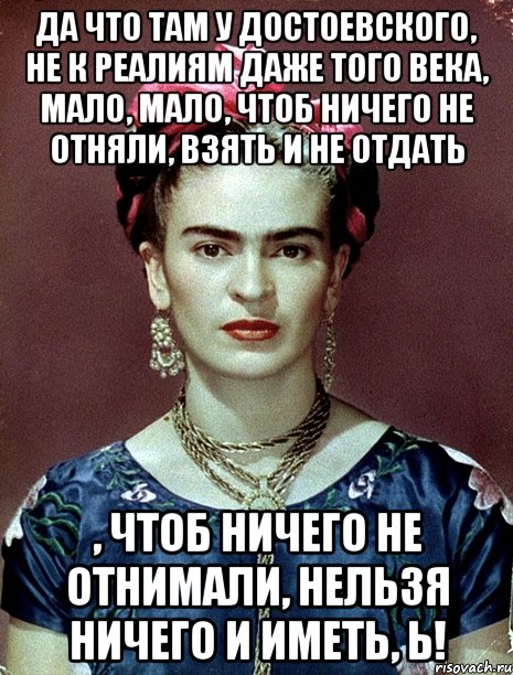 Да что там у Достоевского, не к реалиям даже того века, мало, мало, чтоб ничего не отняли, взять и не отдать , чтоб ничего не отнимали, нельзя ничего и иметь, Ь!