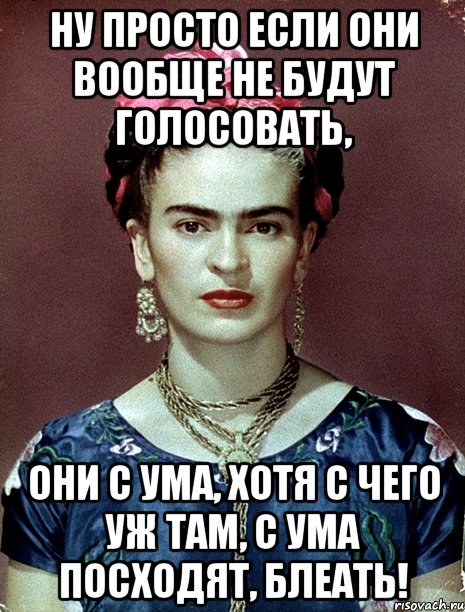 Ну просто если они вообще не будут голосовать, они с ума, хотя с чего уж там, с ума посходят, блеать!