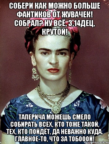 Собери как можно больше фантиков от жувачек! Собрал? Ну всё, 3,14дец, крутой! Таперича можешь смело собирать всех, кто тоже такой, тех, кто пойдёт, да неважно куда, главное-то, что за тобооой!