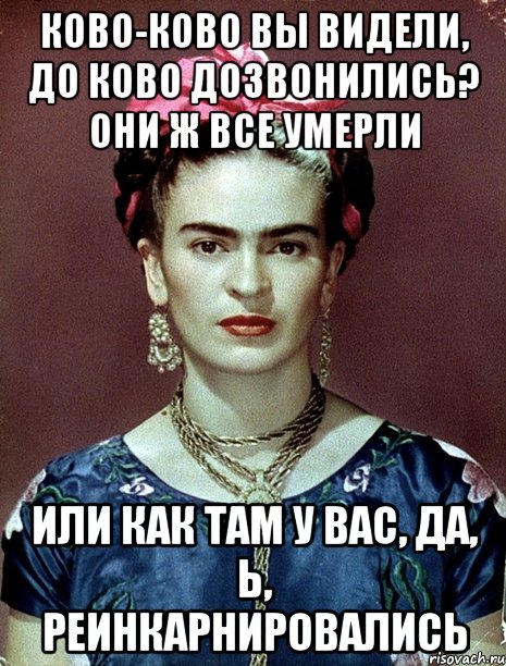 Ково-ково вы видели, до ково дозвонились? Они ж все умерли или как там у вас, да, Ь, реинкарнировались