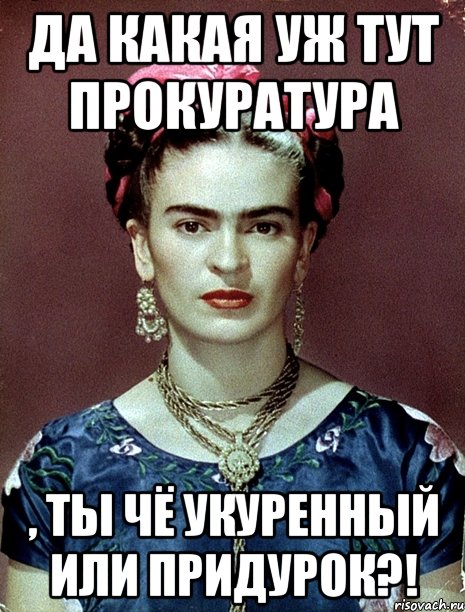 Да какая уж тут прокуратура , ты чё укуренный или придурок?!