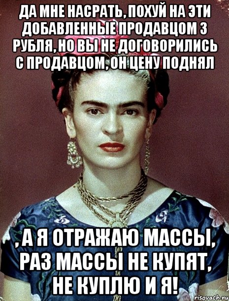 Да мне насрать, похуй на эти добавленные продавцом 3 рубля, но вы не договорились с продавцом, он цену поднял , а я отражаю массы, раз массы не купят, не куплю и я!