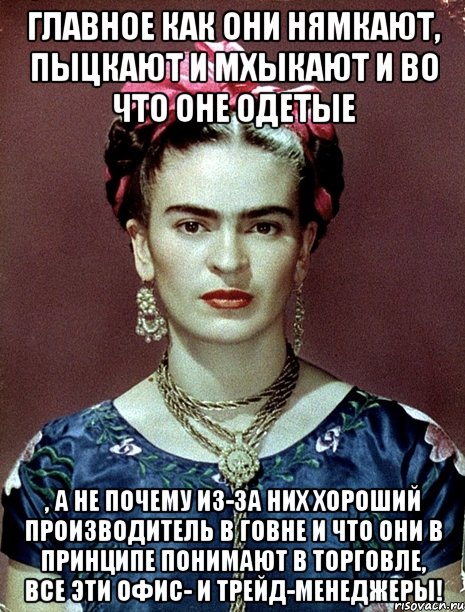 Главное как они нямкают, пыцкают и мхыкают и во что оне одетые , а не почему из-за них хороший производитель в говне и что они в принципе понимают в торговле, все эти офис- и трейд-менеджеры!