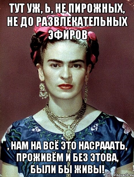 Тут уж, Ь, не пирожных, не до развлекательных эфиров , нам на всё это насрааать, проживём и без этова, были бы живы!