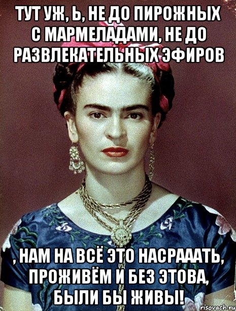 Тут уж, Ь, не до пирожных с мармеладами, не до развлекательных эфиров , нам на всё это насрааать, проживём и без этова, были бы живы!