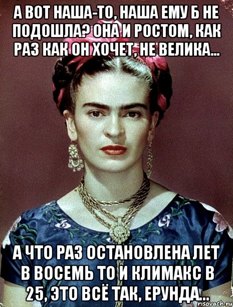 А вот наша-то, наша ему б не подошла? Она и ростом, как раз как он хочет, не велика... А что раз остановлена лет в восемь то и климакс в 25, это всё так, ерунда...